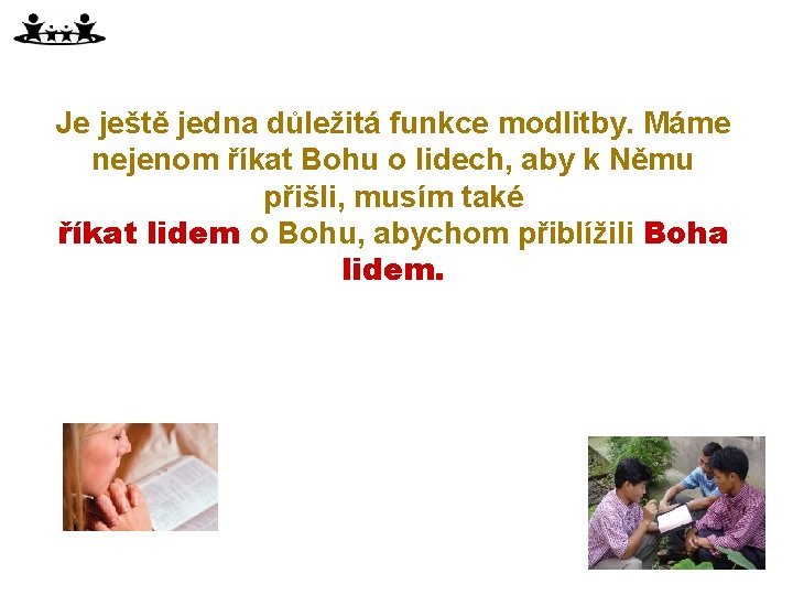 Je ještě jedna důležitá funkce modlitby. Máme nejenom říkat Bohu o lidech, aby k