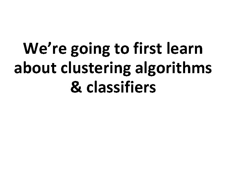 We’re going to first learn about clustering algorithms & classifiers 