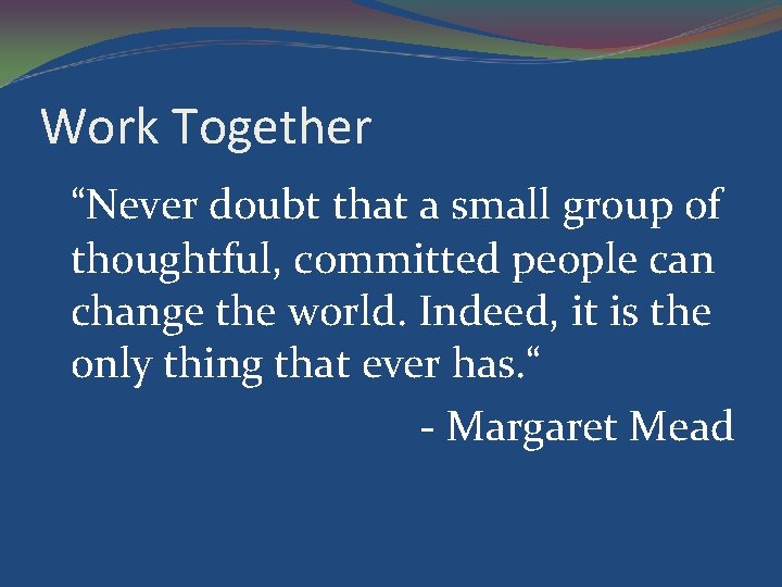 Work Together “Never doubt that a small group of thoughtful, committed people can change