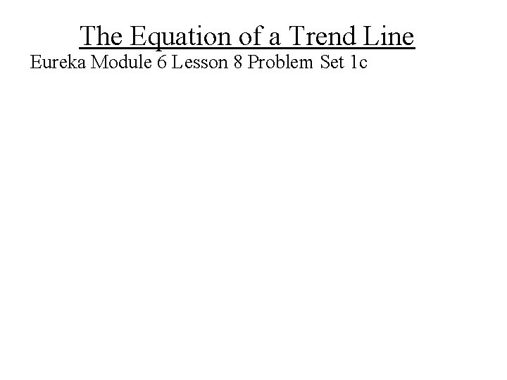 The Equation of a Trend Line Eureka Module 6 Lesson 8 Problem Set 1