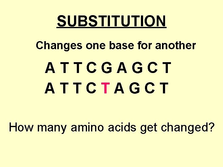 SUBSTITUTION Changes one base for another ATTCGAGCT ATTCTAGCT How many amino acids get changed?