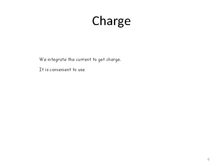 Charge We integrate the current to get charge. It is convenient to use 6