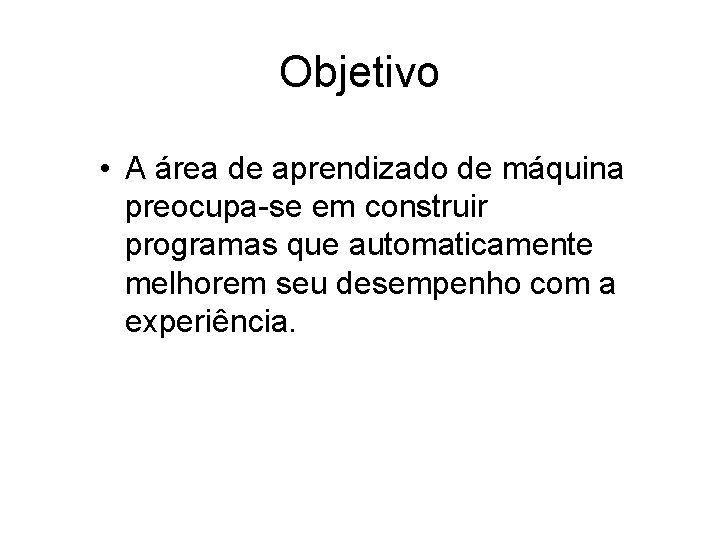 Objetivo • A área de aprendizado de máquina preocupa-se em construir programas que automaticamente