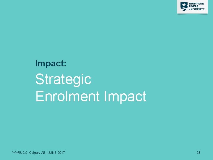 Impact: Strategic Enrolment Impact WARUCC, Calgary AB | JUNE 2017 28 