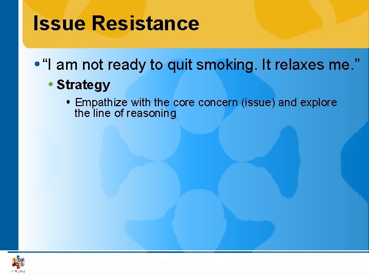 Issue Resistance “I am not ready to quit smoking. It relaxes me. ” Strategy