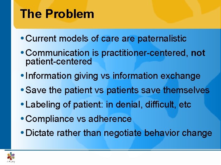 The Problem Current models of care paternalistic Communication is practitioner-centered, not patient-centered Information giving