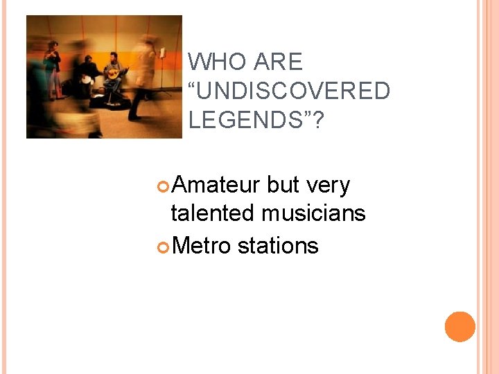 WHO ARE “UNDISCOVERED LEGENDS”? Amateur but very talented musicians Metro stations 