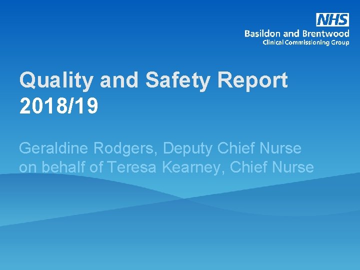 Quality and Safety Report 2018/19 Geraldine Rodgers, Deputy Chief Nurse on behalf of Teresa