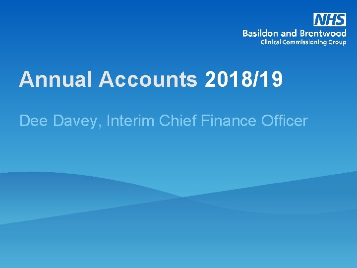 Annual Accounts 2018/19 Dee Davey, Interim Chief Finance Officer 