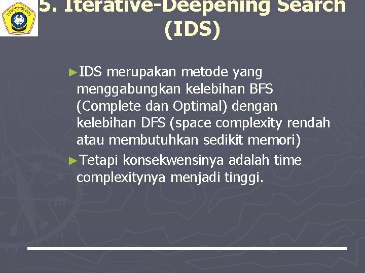 5. Iterative-Deepening Search (IDS) ►IDS merupakan metode yang menggabungkan kelebihan BFS (Complete dan Optimal)