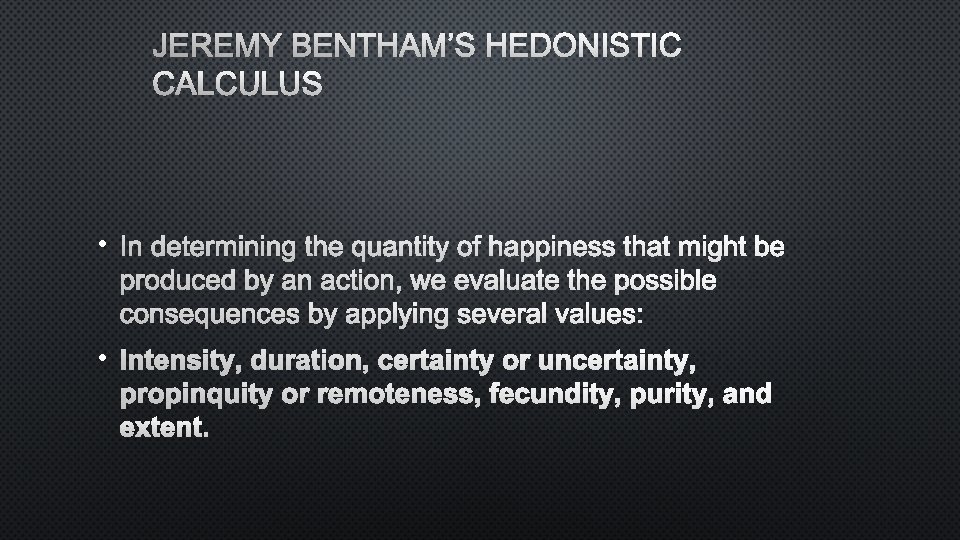 JEREMY BENTHAM’S HEDONISTIC CALCULUS • IN DETERMINING THE QUANTITY OF HAPPINESS THAT MIGHT BE