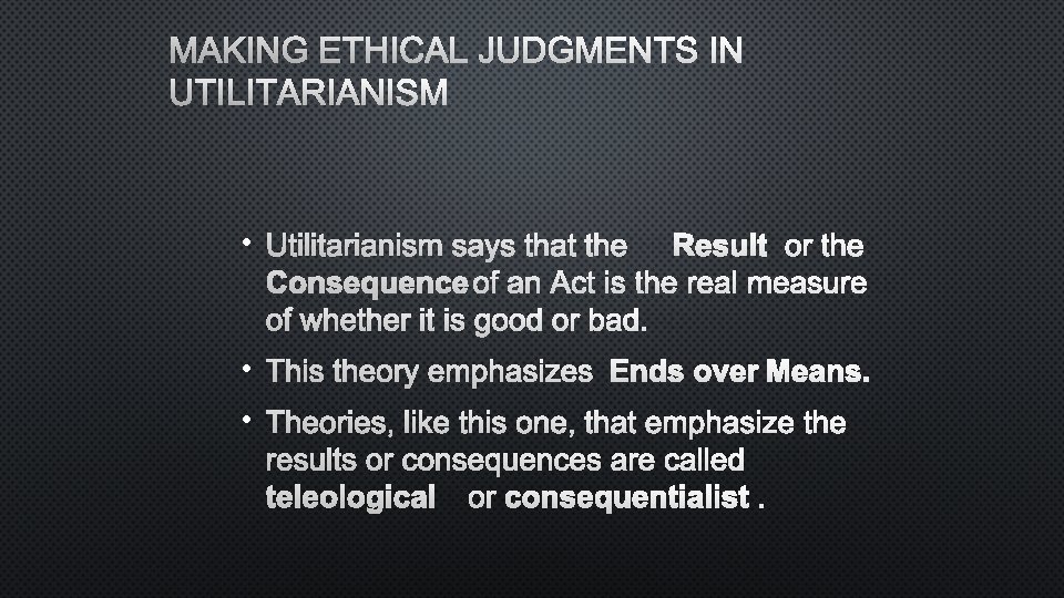 MAKING ETHICAL JUDGMENTS IN UTILITARIANISM • UTILITARIANISM SAYS THAT THE RESULT OR THE CONSEQUENCE