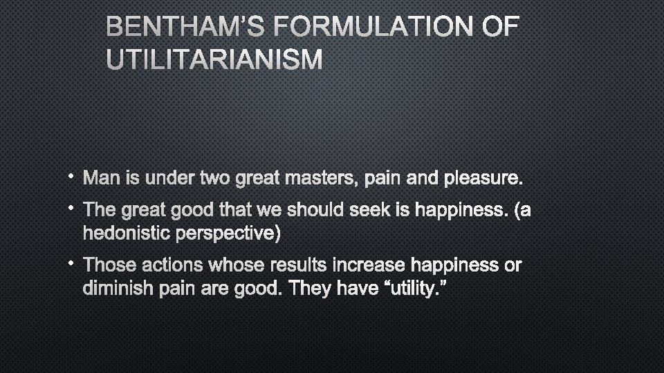 BENTHAM’S FORMULATION OF UTILITARIANISM • MAN IS UNDER TWO GREAT MASTERS, PAIN AND PLEASURE.