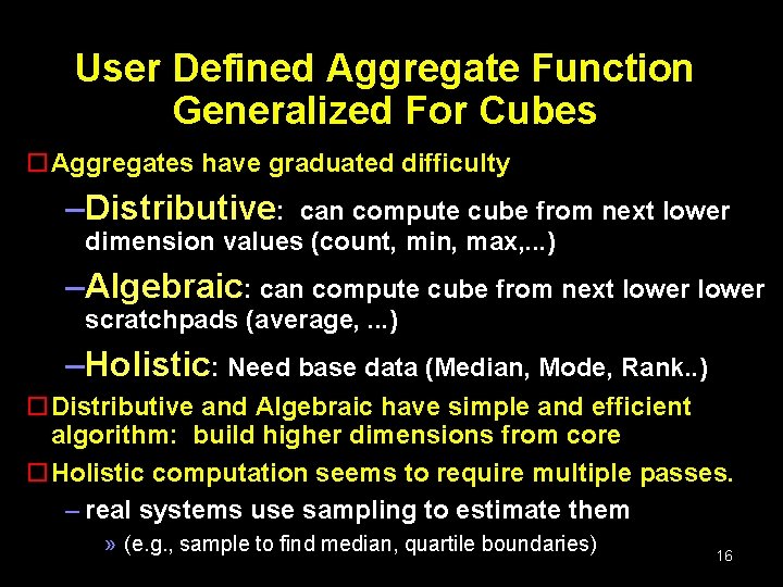 User Defined Aggregate Function Generalized For Cubes o. Aggregates have graduated difficulty –Distributive: can