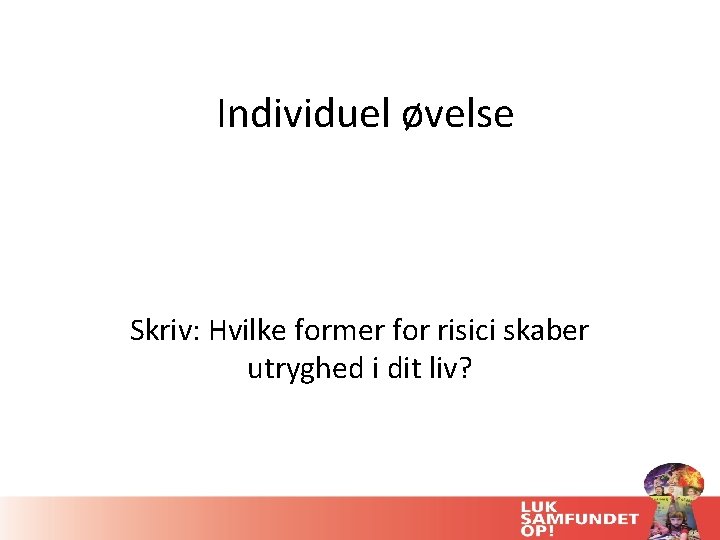 Individuel øvelse Skriv: Hvilke former for risici skaber utryghed i dit liv? 