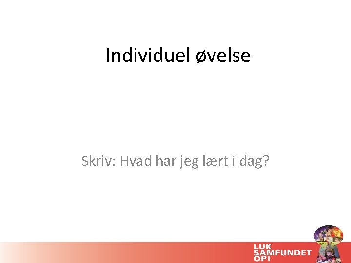 Individuel øvelse Skriv: Hvad har jeg lært i dag? 