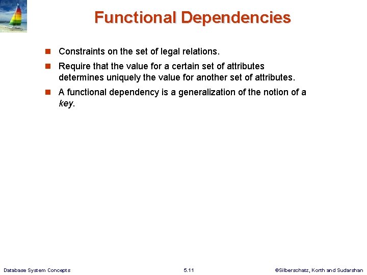 Functional Dependencies Constraints on the set of legal relations. Require that the value for