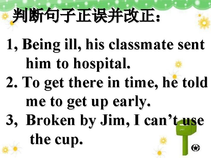 判断句子正误并改正： 1, Being ill, his classmate sent him to hospital. 2. To get there