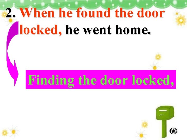 2. When he found the door locked, he went home. Finding the door locked,