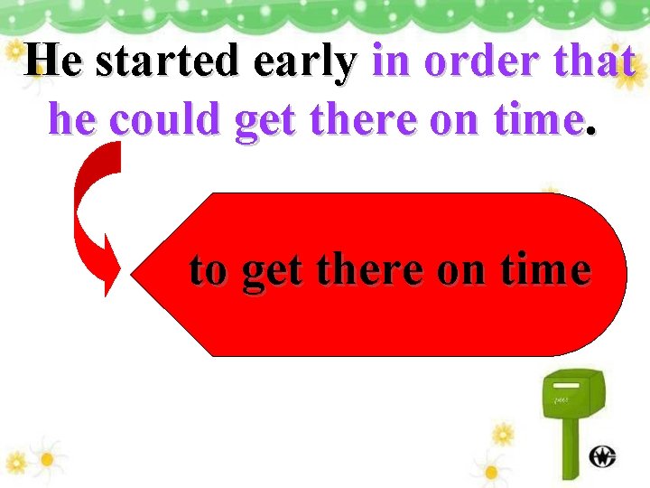 He started early in order that he could get there on time. to get
