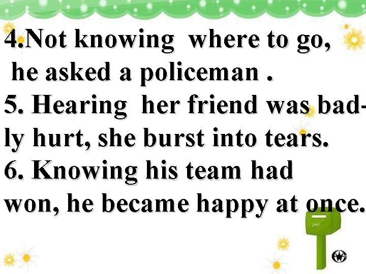 4. Not knowing where to go, he asked a policeman. 5. Hearing her friend