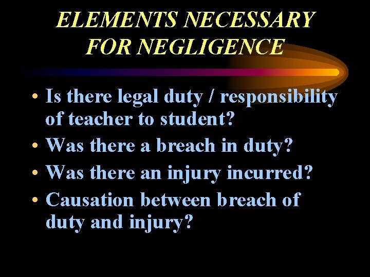 ELEMENTS NECESSARY FOR NEGLIGENCE • Is there legal duty / responsibility of teacher to