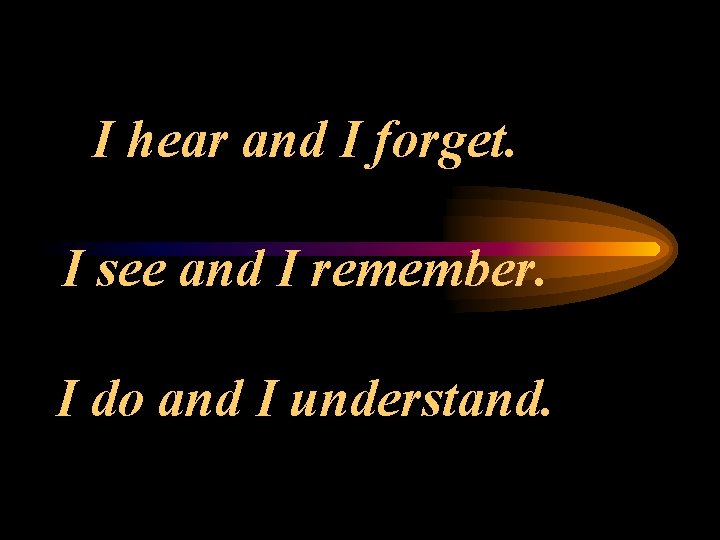 I hear and I forget. I see and I remember. I do and I