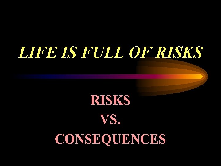 LIFE IS FULL OF RISKS VS. CONSEQUENCES 