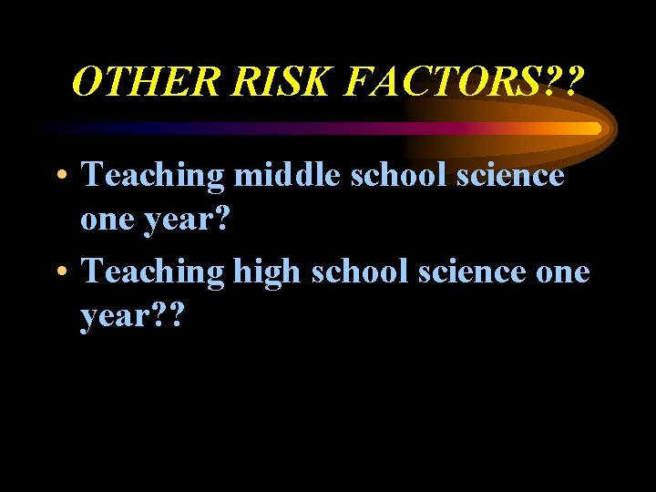 OTHER RISK FACTORS? ? • Teaching middle school science one year? • Teaching high