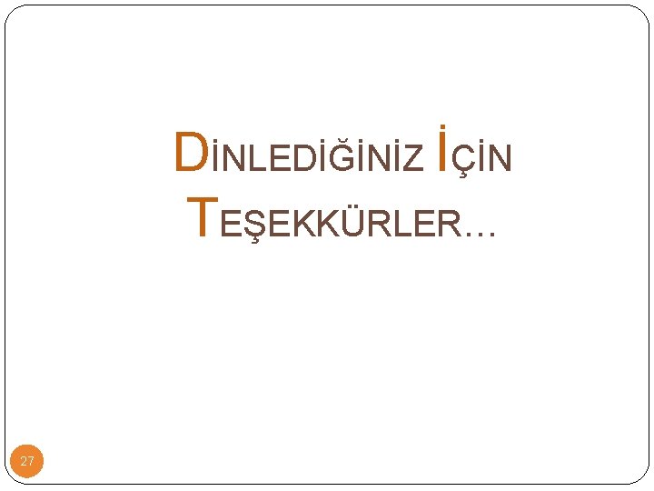 DİNLEDİĞİNİZ İÇİN TEŞEKKÜRLER… 27 