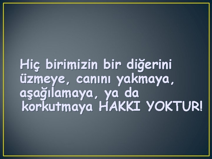 Hiç birimizin bir diğerini üzmeye, canını yakmaya, aşağılamaya, ya da korkutmaya HAKKI YOKTUR! 