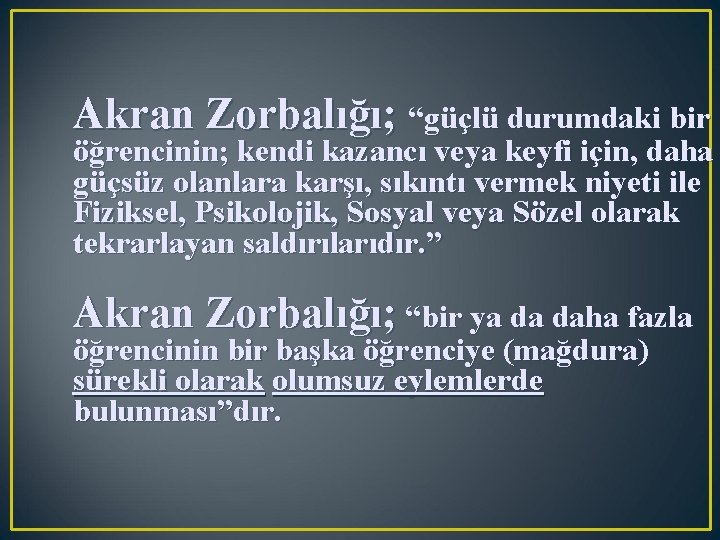 Akran Zorbalığı; “güçlü durumdaki bir öğrencinin; kendi kazancı veya keyfi için, daha güçsüz olanlara