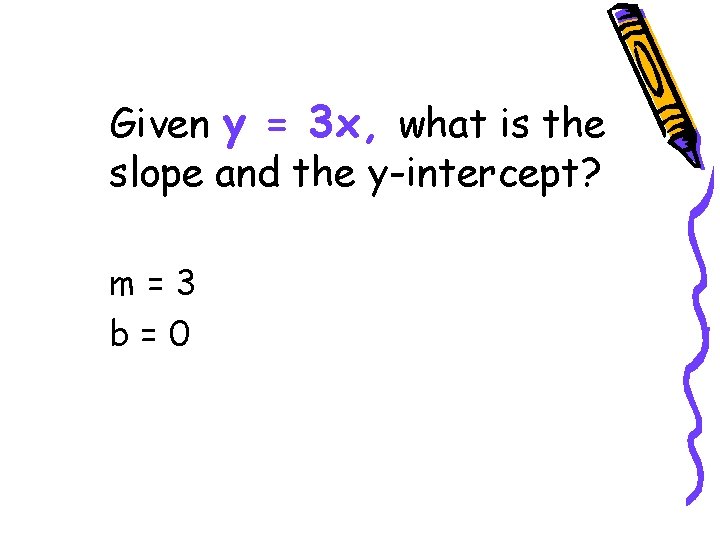 Given y = 3 x, what is the slope and the y-intercept? m=3 b=0