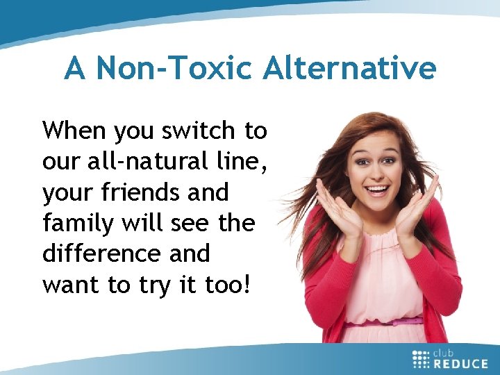 A Non-Toxic Alternative When you switch to our all-natural line, your friends and family