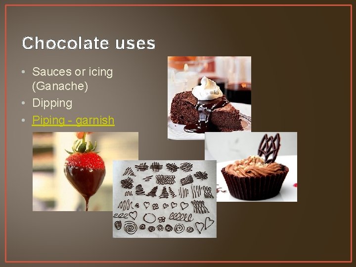 Chocolate uses • Sauces or icing (Ganache) • Dipping • Piping - garnish 