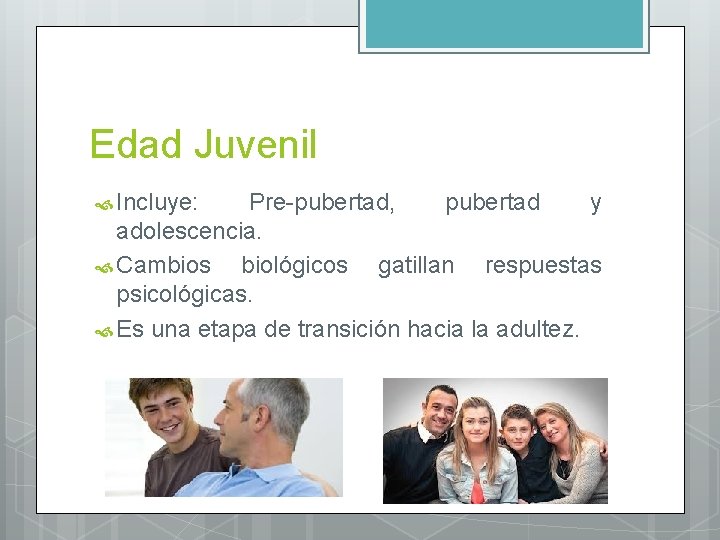 Edad Juvenil Incluye: Pre-pubertad, pubertad y adolescencia. Cambios biológicos gatillan respuestas psicológicas. Es una