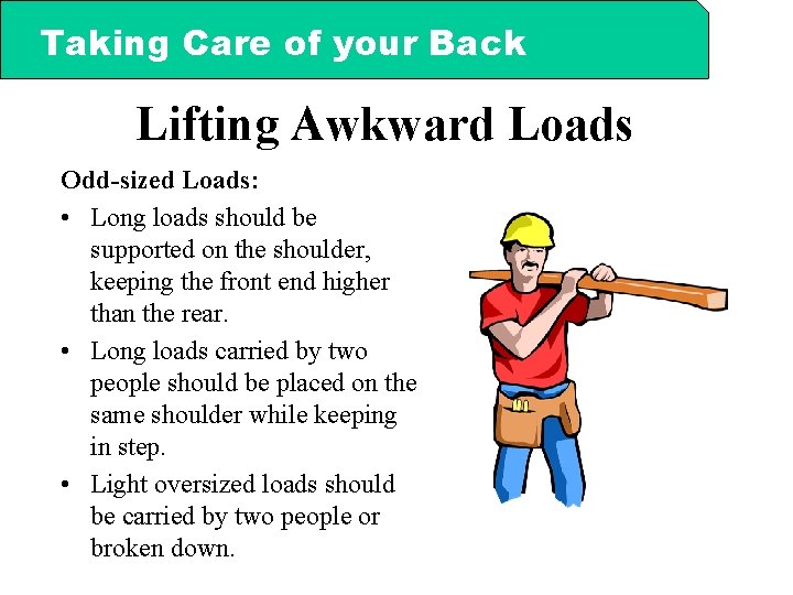 Taking Care of your Back Lifting Awkward Loads Odd-sized Loads: • Long loads should
