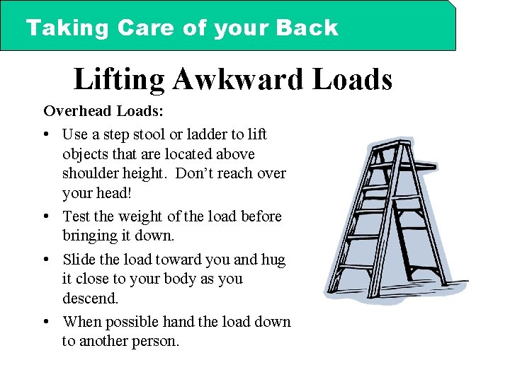 Taking Care of your Back Lifting Awkward Loads Overhead Loads: • Use a step