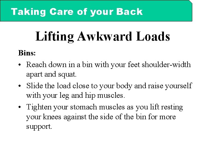 Taking Care of your Back Lifting Awkward Loads Bins: • Reach down in a