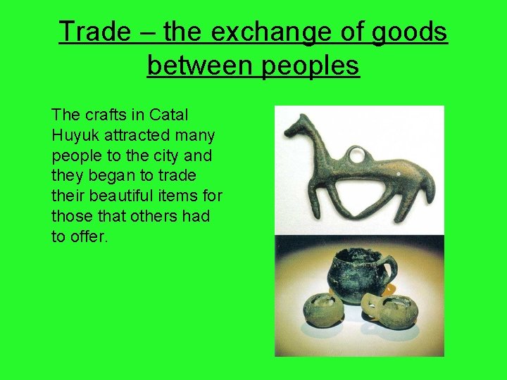 Trade – the exchange of goods between peoples The crafts in Catal Huyuk attracted