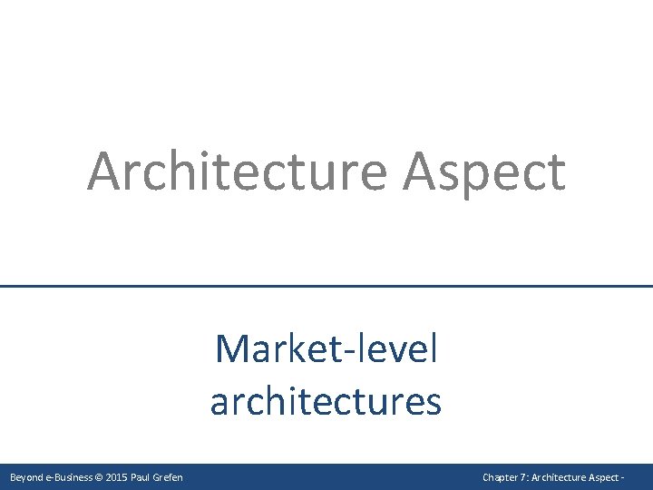 Architecture Aspect Market-level architectures Beyond e-Business © 2015 Paul Grefen Chapter 7: Architecture Aspect