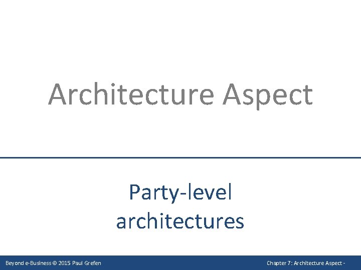 Architecture Aspect Party-level architectures Beyond e-Business © 2015 Paul Grefen Chapter 7: Architecture Aspect