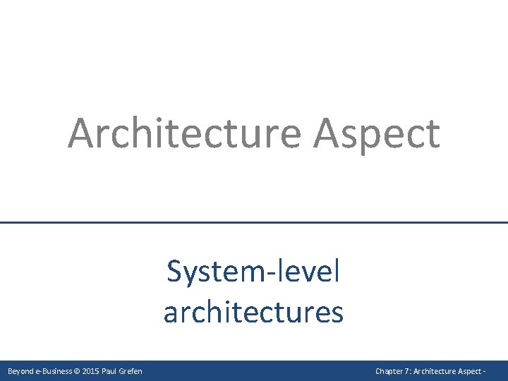 Architecture Aspect System-level architectures Beyond e-Business © 2015 Paul Grefen Chapter 7: Architecture Aspect