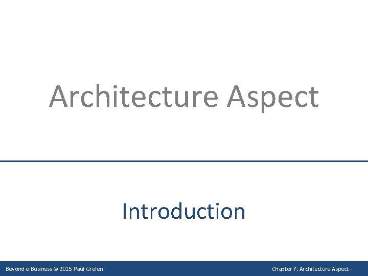 Architecture Aspect Introduction Beyond e-Business © 2015 Paul Grefen Chapter 7: Architecture Aspect -
