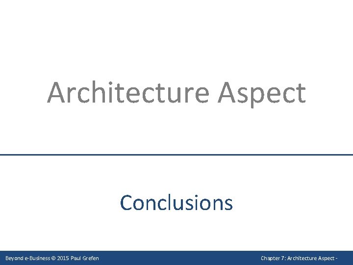 Architecture Aspect Conclusions Beyond e-Business © 2015 Paul Grefen Chapter 7: Architecture Aspect -