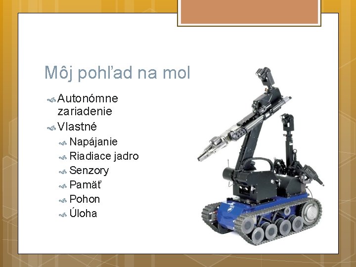 Môj pohľad na mobilného robota Autonómne zariadenie Vlastné Napájanie Riadiace jadro Senzory Pamäť Pohon