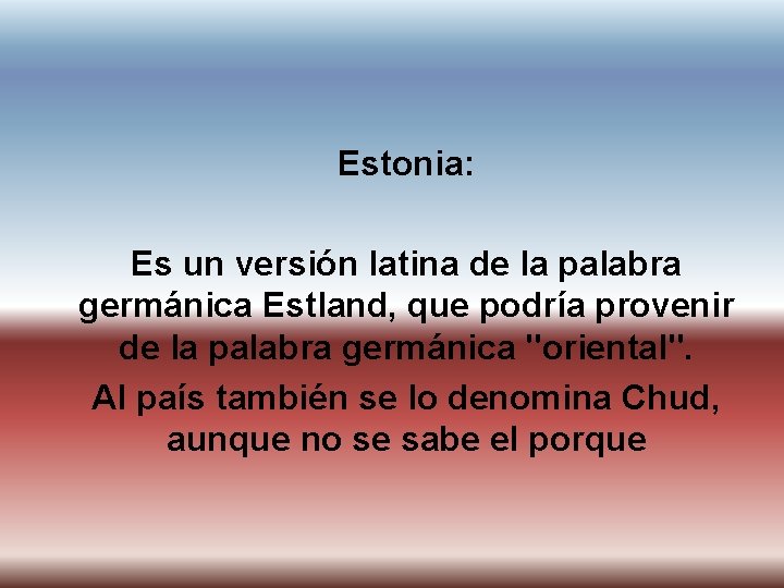 Estonia: Es un versión latina de la palabra germánica Estland, que podría provenir de