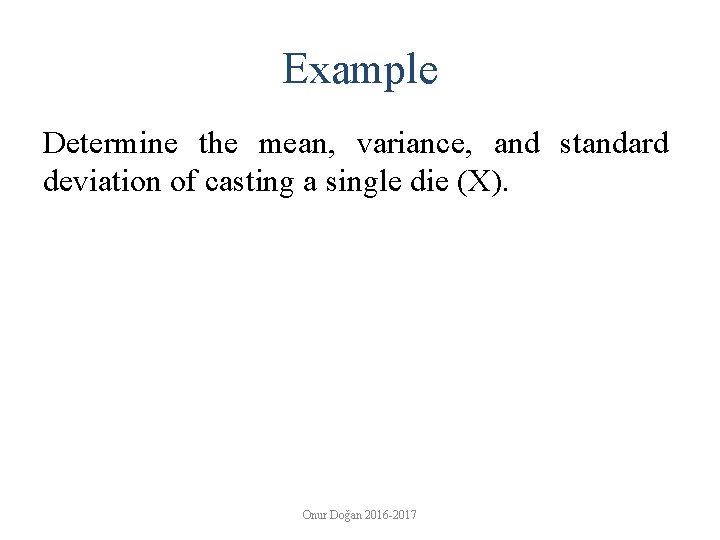 Example Determine the mean, variance, and standard deviation of casting a single die (X).