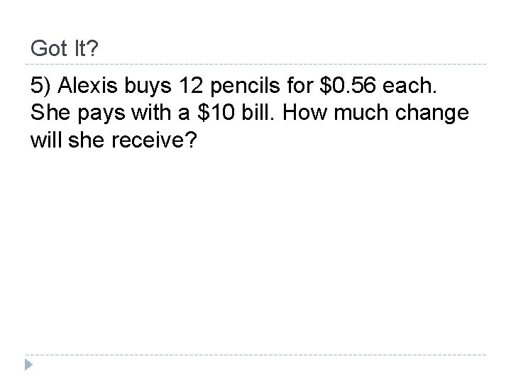 Got It? 5) Alexis buys 12 pencils for $0. 56 each. She pays with