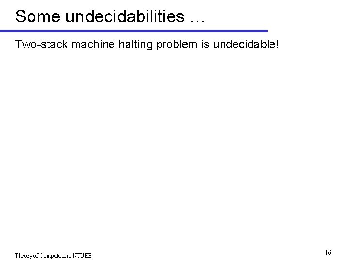 Some undecidabilities … Two-stack machine halting problem is undecidable! Theory of Computation, NTUEE 16